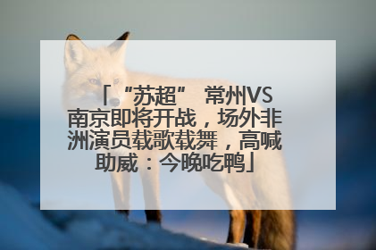 “苏超” 常州VS南京即将开战，场外非洲演员载歌载舞，高喊助威：今晚吃鸭