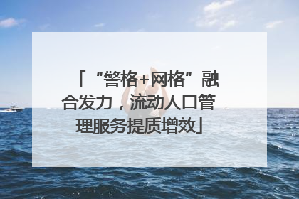 “警格+网格”融合发力，流动人口管理服务提质增效