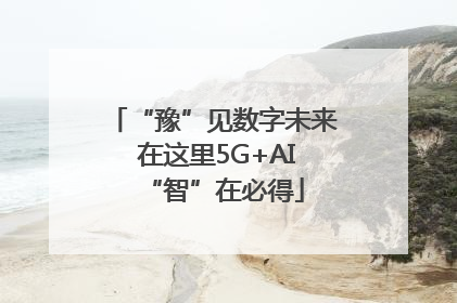 “豫”见数字未来 在这里5G+AI“智”在必得