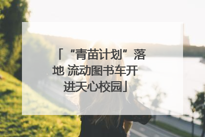“青苗计划”落地 流动图书车开进天心校园