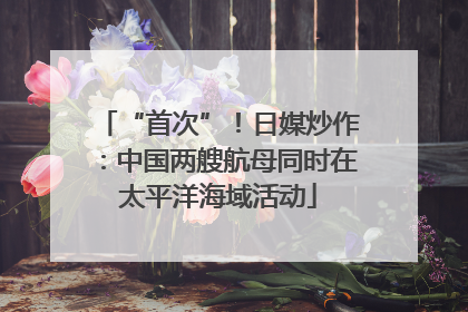 “首次”！日媒炒作：中国两艘航母同时在太平洋海域活动