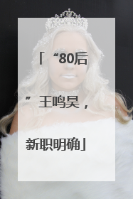 “80后”王鸣昊，新职明确