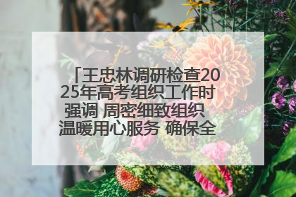王忠林调研检查2025年高考组织工作时强调 周密细致组织 温暖用心服务 确保全省高考安全有序顺利