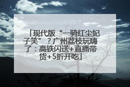 现代版“一骑红尘妃子笑”？广州荔枝玩嗨了：高铁闪送+直播带货+5折开吃