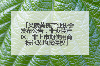 炎陵黄桃产业协会发布公告：非炎陵产区、非上市期使用商标包装均属侵权