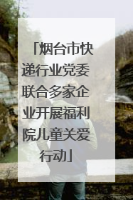 烟台市快递行业党委联合多家企业开展福利院儿童关爱行动