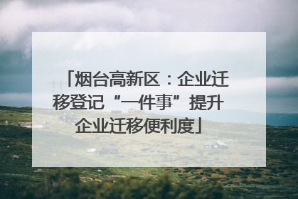 烟台高新区：企业迁移登记“一件事”提升企业迁移便利度