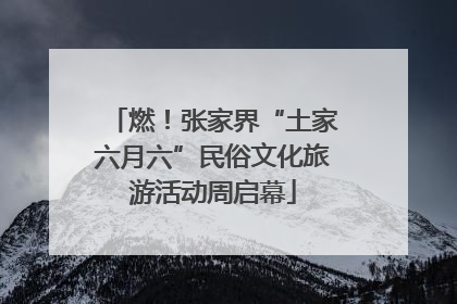 燃！张家界“土家六月六”民俗文化旅游活动周启幕
