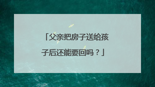 父亲把房子送给孩子后还能要回吗？