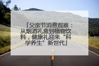 父亲节消费观察：从烟酒礼盒到植物饮料，健康礼迎来“科学养生”新世代