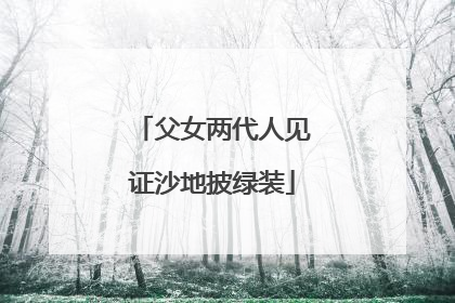 父女两代人见证沙地披绿装