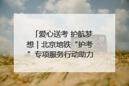 爱心送考 护航梦想｜北京地铁“护考”专项服务行动助力考生无忧赴考