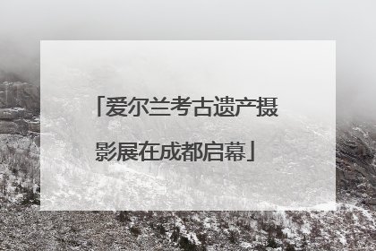 爱尔兰考古遗产摄影展在成都启幕