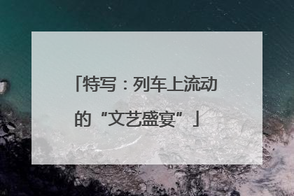 特写：列车上流动的“文艺盛宴”
