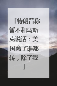 特朗普称暂不和马斯克说话：美国离了谁都转，除了我
