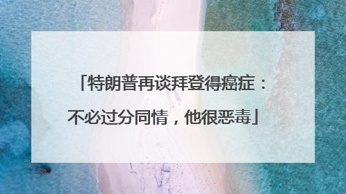 特朗普再谈拜登得癌症：不必过分同情，他很恶毒