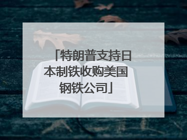 特朗普支持日本制铁收购美国钢铁公司