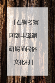石狮考察团到丰泽调研蟳埔民俗文化村
