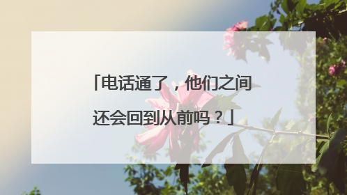 电话通了，他们之间还会回到从前吗？