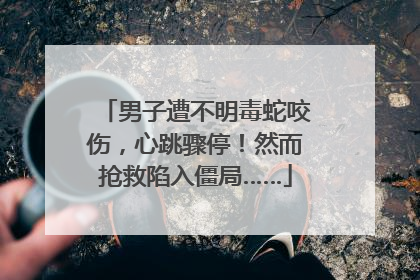 男子遭不明毒蛇咬伤，心跳骤停！然而抢救陷入僵局……
