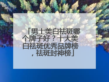 男士美白祛斑哪个牌子好？十大美白祛斑优秀品牌榜，祛斑封神榜