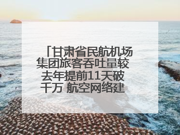 甘肃省民航机场集团旅客吞吐量较去年提前11天破千万 航空网络建设再提速