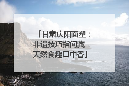 甘肃庆阳面塑：非遗技巧指间藏 天然食趣口中香