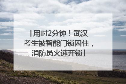用时2分钟！武汉一考生被智能门锁困住，消防员火速开锁