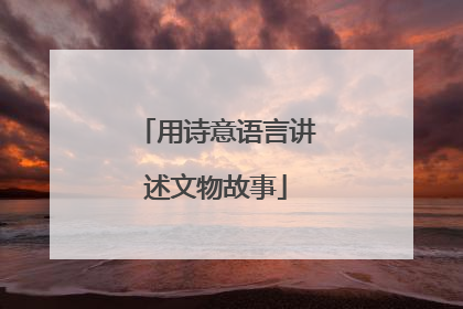 用诗意语言讲述文物故事