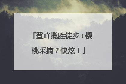 登峰揽胜徒步+樱桃采摘？快炫！