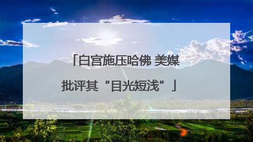 白宫施压哈佛 美媒批评其“目光短浅”