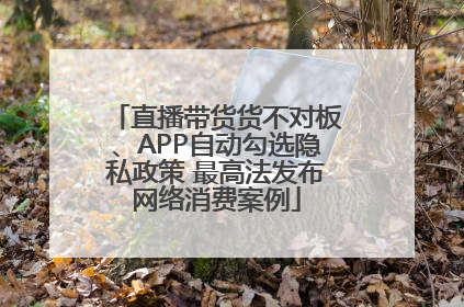 直播带货货不对板、APP自动勾选隐私政策 最高法发布网络消费案例