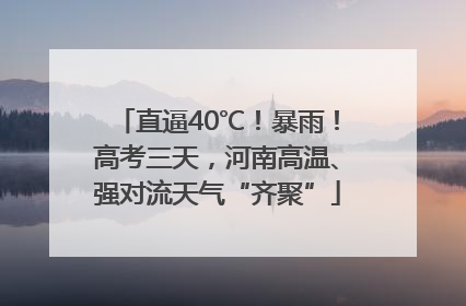直逼40℃！暴雨！高考三天，河南高温、强对流天气“齐聚”