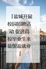 盐城开展校园招聘活动 促进高校毕业生来盐留盐就业