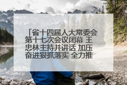 省十四届人大常委会第十七次会议闭幕 王忠林主持并讲话 加压奋进狠抓落实 全力推动支点建设成势见效