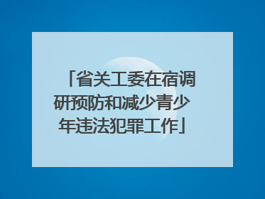 省关工委在宿调研预防和减少青少年违法犯罪工作