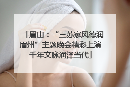 眉山：“三苏家风德润眉州”主题晚会精彩上演千年文脉润泽当代