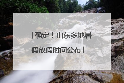 确定！山东多地暑假放假时间公布