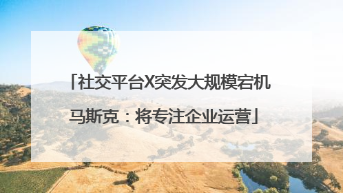 社交平台X突发大规模宕机 马斯克：将专注企业运营