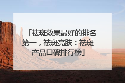祛斑效果最好的排名第一，祛斑亮肤：祛斑产品口碑排行榜