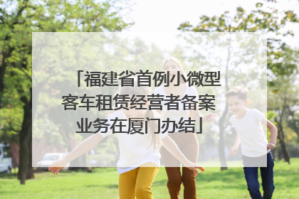 福建省首例小微型客车租赁经营者备案业务在厦门办结