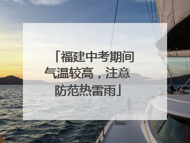 福建中考期间气温较高，注意防范热雷雨