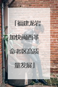 福建龙岩加快闽西革命老区高质量发展