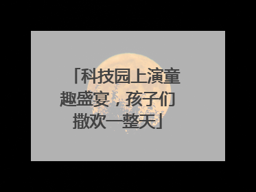 科技园上演童趣盛宴，孩子们撒欢一整天