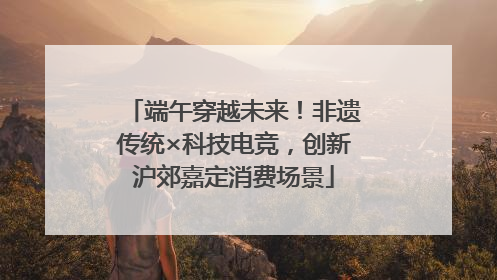 端午穿越未来！非遗传统×科技电竞，创新沪郊嘉定消费场景
