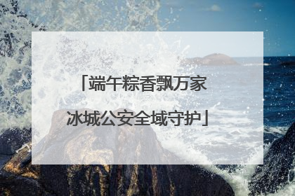 端午粽香飘万家 冰城公安全域守护