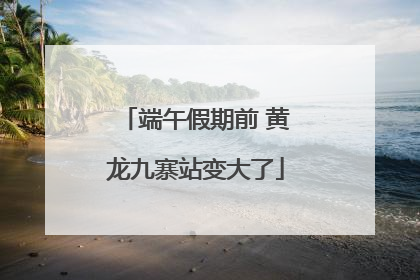 端午假期前 黄龙九寨站变大了