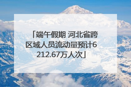 端午假期 河北省跨区域人员流动量预计6212.67万人次