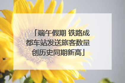端午假期 铁路成都车站发送旅客数量创历史同期新高