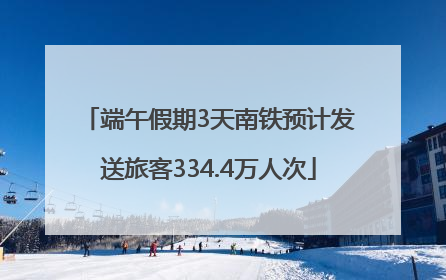 端午假期3天南铁预计发送旅客334.4万人次